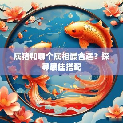 属猪和哪个属相最合适？探寻最佳搭配