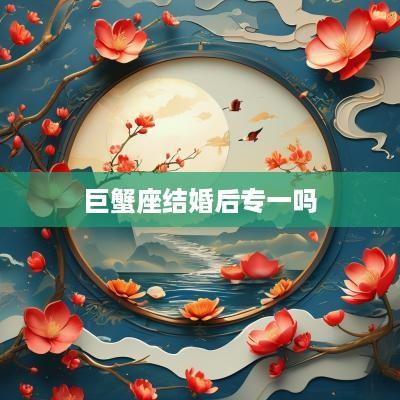 巨蟹座结婚后专一吗