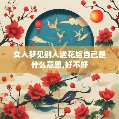 女人梦见别人送花给自己是什么意思,好不好