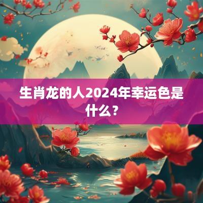 生肖龙的人2025年幸运色是什么？