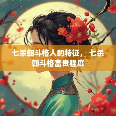 七杀朝斗格人的特征， 七杀朝斗格富贵程度