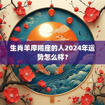 生肖羊摩羯座的人2025年运势怎么样？