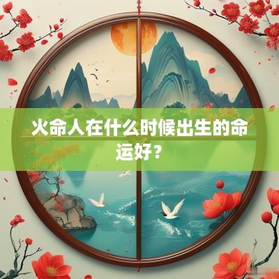 火命人在什么时候出生的命运好？