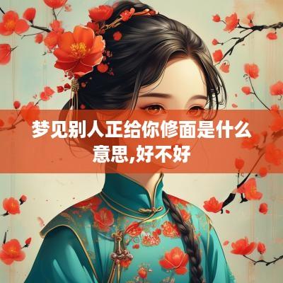 梦见别人正给你修面是什么意思,好不好