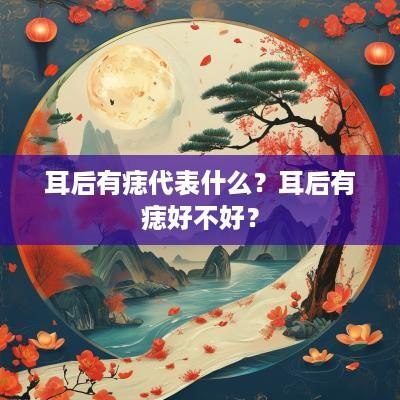 耳后有痣代表什么？耳后有痣好不好？