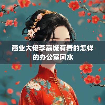 商业大佬李嘉城有着的怎样的办公室风水