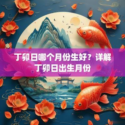 丁卯日哪个月份生好？详解丁卯日出生月份