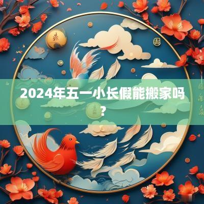 2025年五一小长假能搬家吗？