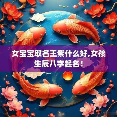女宝宝取名王紫什么好,女孩生辰八字起名！