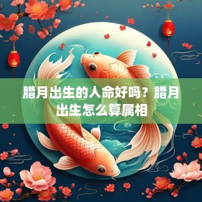 腊月出生的人命好吗？腊月出生怎么算属相