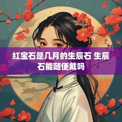红宝石是几月的生辰石 生辰石能随便戴吗