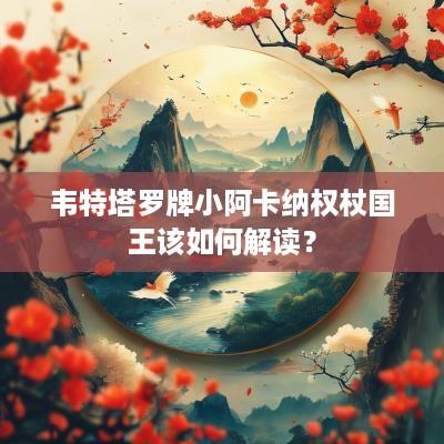 韦特塔罗牌小阿卡纳权杖国王该如何解读？