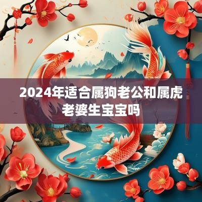 2025年适合属狗老公和属虎老婆生宝宝吗