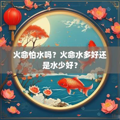 火命怕水吗？火命水多好还是水少好？