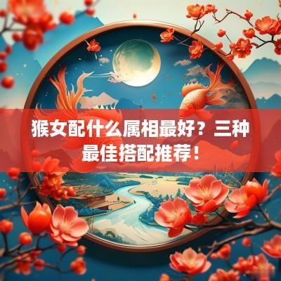 猴女配什么属相最好？三种最佳搭配推荐！