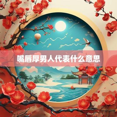 嘴唇厚男人代表什么意思