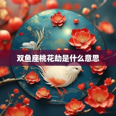 双鱼座桃花劫是什么意思