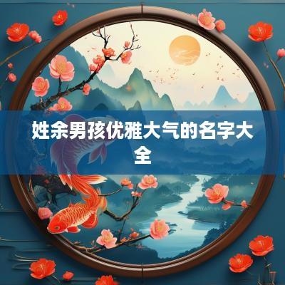 姓余男孩优雅大气的名字大全