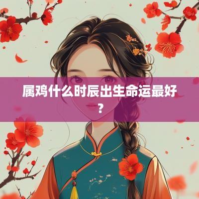 属鸡什么时辰出生命运最好？