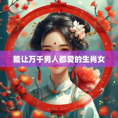 能让万千男人都爱的生肖女