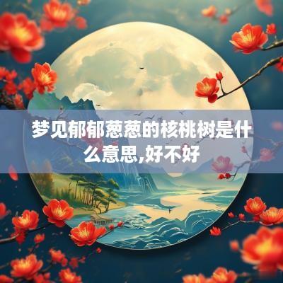 梦见郁郁葱葱的核桃树是什么意思,好不好