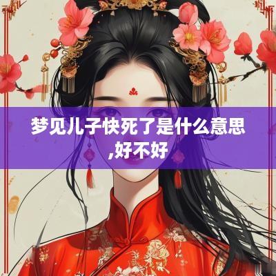 梦见儿子快死了是什么意思,好不好