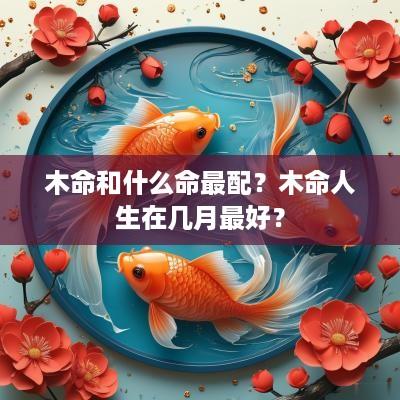 木命和什么命最配？木命人生在几月最好？