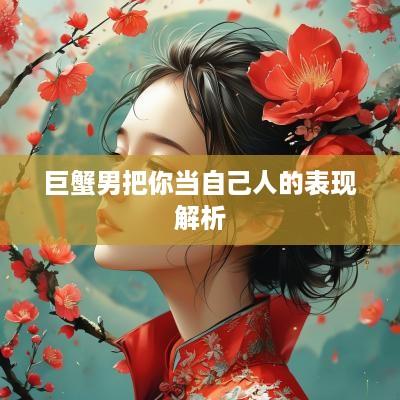 巨蟹男把你当自己人的表现解析