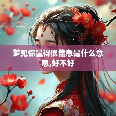 梦见你显得很焦急是什么意思,好不好 梦见你显得很焦急是什么意思,好不好