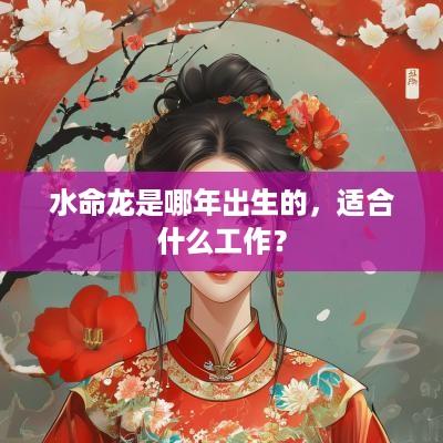 水命龙是哪年出生的，适合什么工作？