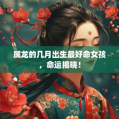 属龙的几月出生最好命女孩，命运揭晓！