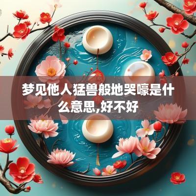 梦见他人猛兽般地哭嚎是什么意思,好不好