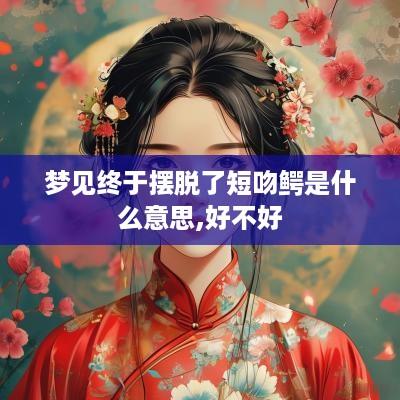 梦见终于摆脱了短吻鳄是什么意思,好不好