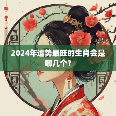 2025年运势最旺的生肖会是哪几个？