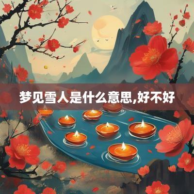 梦见雪人是什么意思,好不好