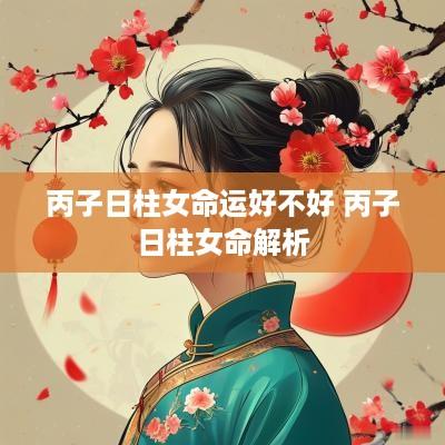 丙子日柱女命运好不好 丙子日柱女命解析