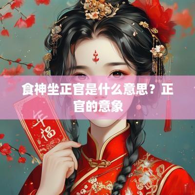 食神坐正官是什么意思？正官的意象