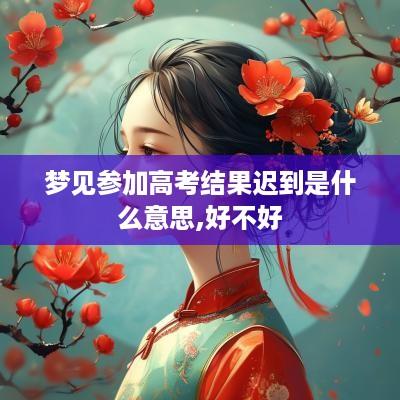 梦见参加高考结果迟到是什么意思,好不好