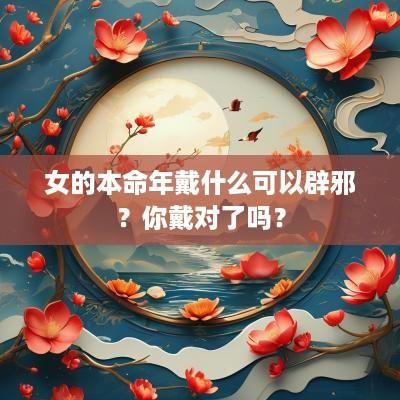 女的本命年戴什么可以辟邪？你戴对了吗？