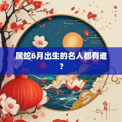 属蛇6月出生的名人都有谁？