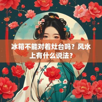 冰箱不能对着灶台吗？风水上有什么说法？