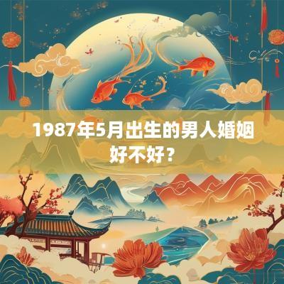 1987年5月出生的男人婚姻好不好？