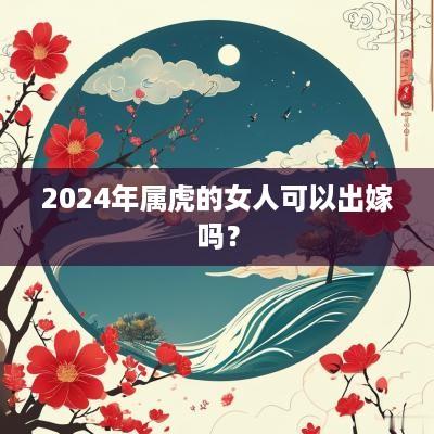 2025年属虎的女人可以出嫁吗？