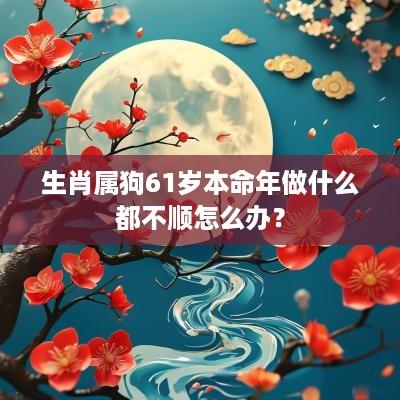 生肖属狗61岁本命年做什么都不顺怎么办？