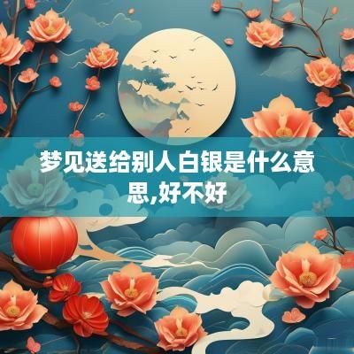 梦见送给别人白银是什么意思,好不好
