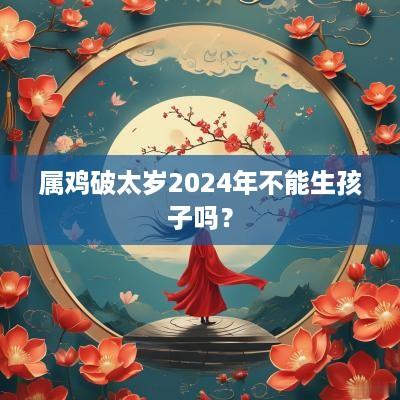 属鸡破太岁2025年不能生孩子吗？