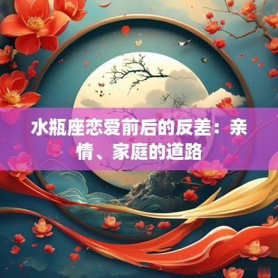 水瓶座恋爱前后的反差：亲情、家庭的道路