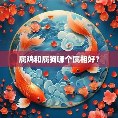 属鸡和属狗哪个属相好？