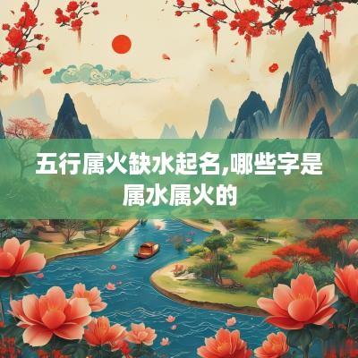 五行属火缺水起名,哪些字是属水属火的