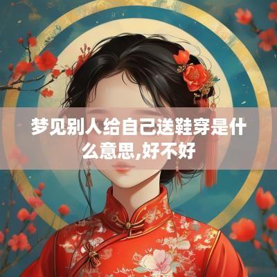 梦见别人给自己送鞋穿是什么意思,好不好